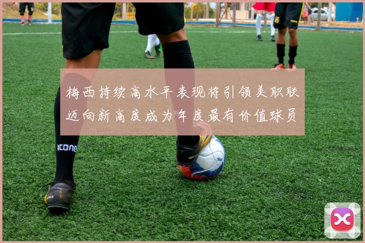 梅西持续高水平表现将引领美职联迈向新高度成为年度最有价值球员