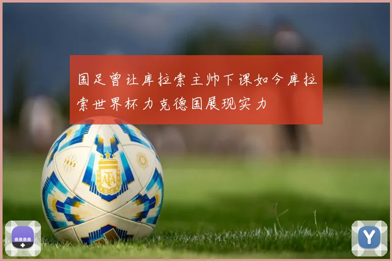 国足曾让库拉索主帅下课如今库拉索世界杯力克德国展现实力