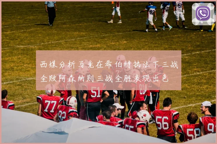 西媒分析马竞在希伯特执法下三战全败阿森纳则三战全胜表现出色