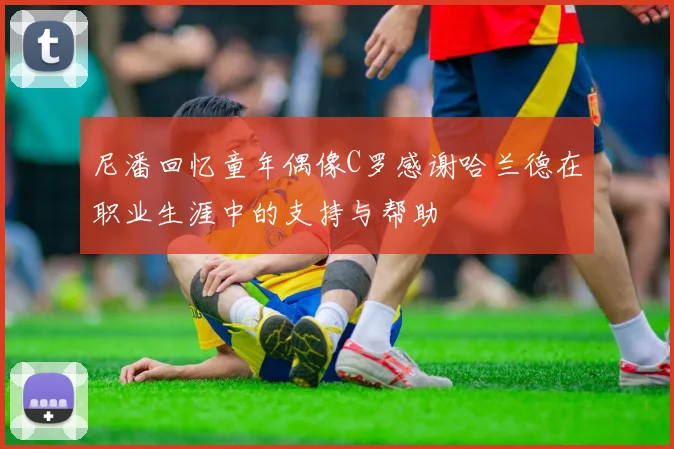 尼潘回忆童年偶像C罗感谢哈兰德在职业生涯中的支持与帮助
