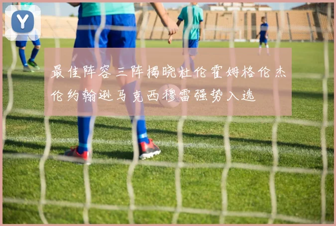 最佳阵容三阵揭晓杜伦霍姆格伦杰伦约翰逊马克西穆雷强势入选