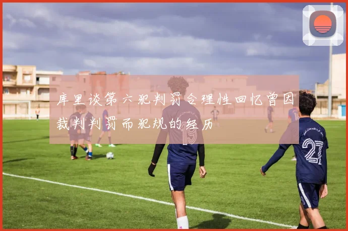 库里谈第六犯判罚合理性回忆曾因裁判判罚而犯规的经历