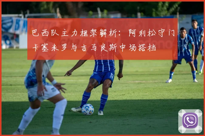 巴西队主力框架解析：阿利松守门卡塞米罗与吉马良斯中场搭档