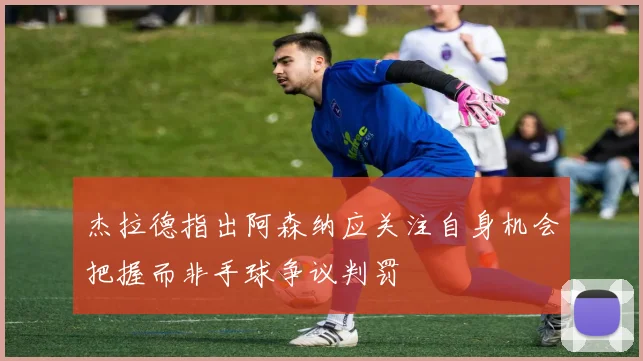 杰拉德指出阿森纳应关注自身机会把握而非手球争议判罚