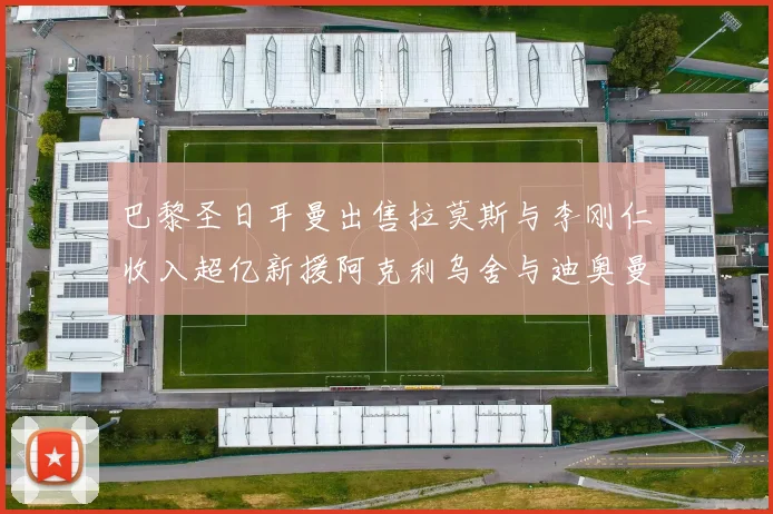 巴黎圣日耳曼出售拉莫斯与李刚仁收入超亿新援阿克利乌舍与迪奥曼德即将加盟