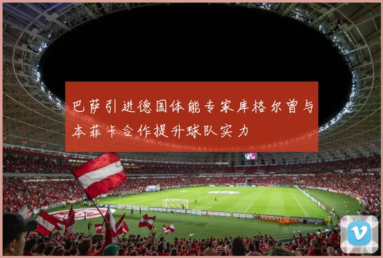 巴萨引进德国体能专家库格尔曾与本菲卡合作提升球队实力