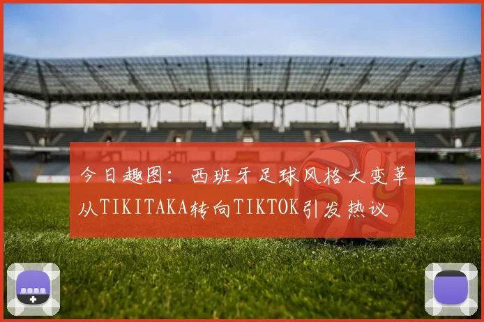 今日趣图：西班牙足球风格大变革从TIKITAKA转向TIKTOK引发热议