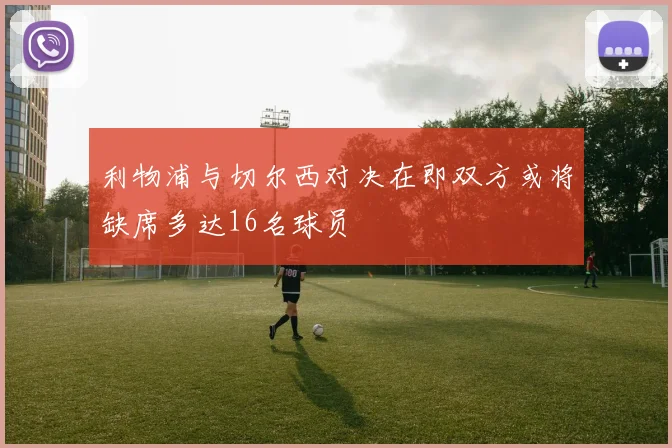 利物浦与切尔西对决在即双方或将缺席多达16名球员