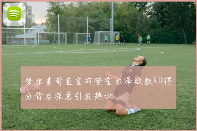 努尔基奇直言布登霍尔泽欲教KD得分背后深意引发热议
