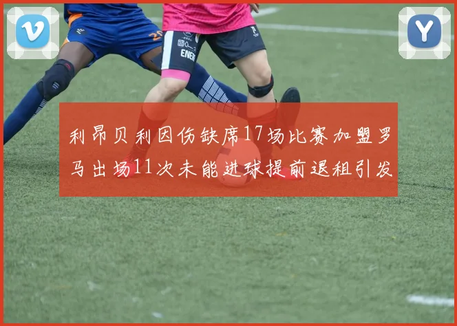 利昂贝利因伤缺席17场比赛加盟罗马出场11次未能进球提前退租引发关注