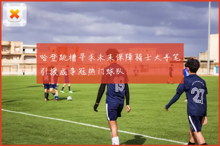 哈登跳槽寻求未来保障骑士大手笔引援成争冠热门球队