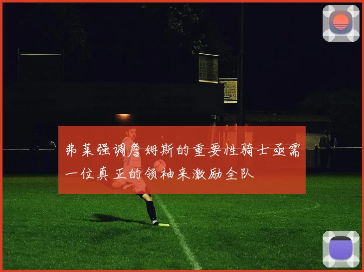 弗莱强调詹姆斯的重要性骑士亟需一位真正的领袖来激励全队