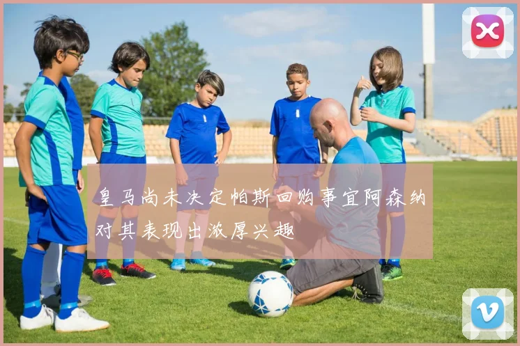 皇马尚未决定帕斯回购事宜阿森纳对其表现出浓厚兴趣