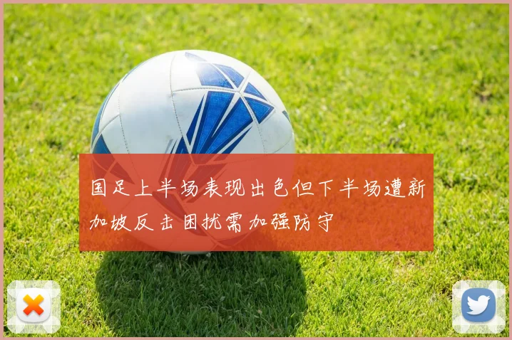国足上半场表现出色但下半场遭新加坡反击困扰需加强防守