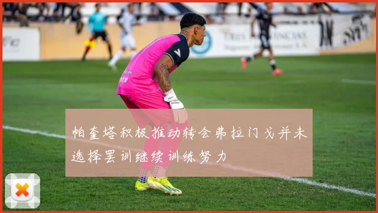 帕奎塔积极推动转会弗拉门戈并未选择罢训继续训练努力