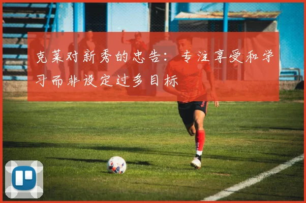 克莱对新秀的忠告：专注享受和学习而非设定过多目标