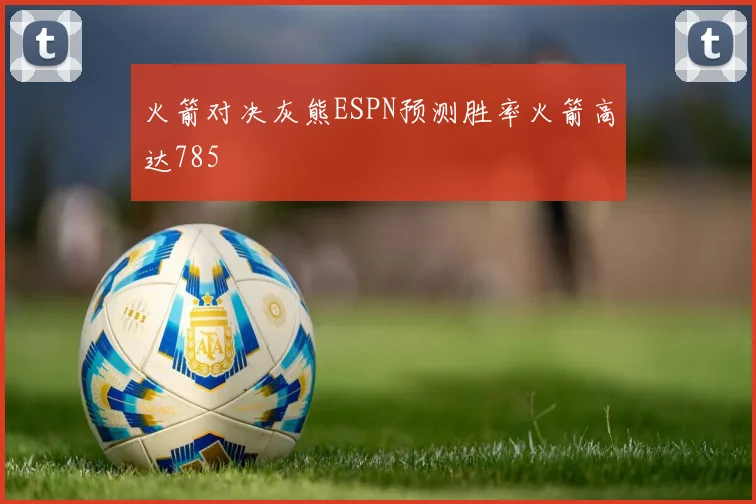 火箭对决灰熊ESPN预测胜率火箭高达785