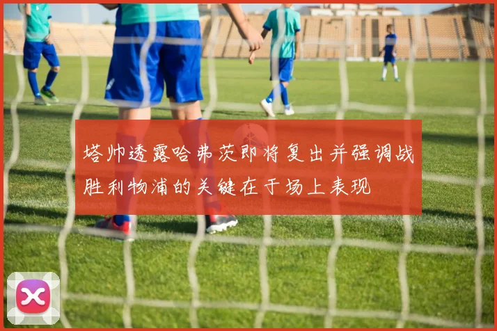 塔帅透露哈弗茨即将复出并强调战胜利物浦的关键在于场上表现