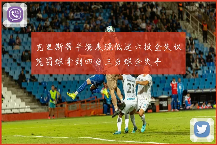克里斯蒂半场表现低迷六投全失仅凭罚球拿到四分三分球全失手